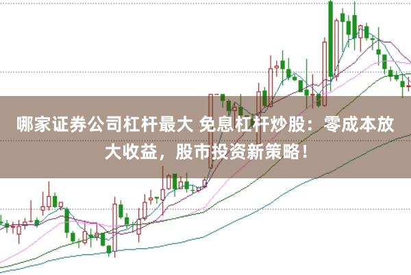 哪家证券公司杠杆最大 免息杠杆炒股：零成本放大收益，股市投资新策略！