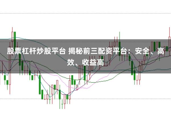 股票杠杆炒股平台 揭秘前三配资平台：安全、高效、收益高
