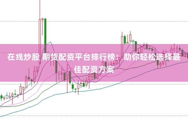 在线炒股 期货配资平台排行榜：助你轻松选择最佳配资方案