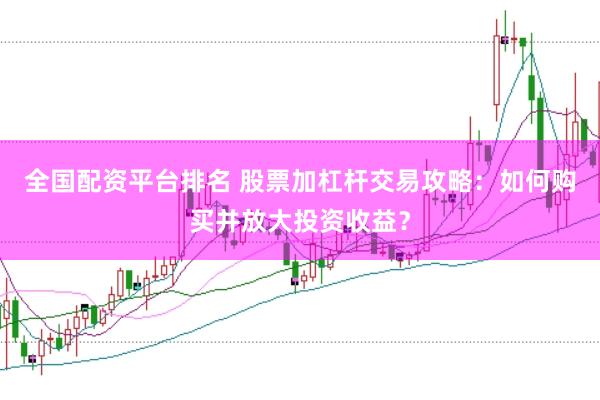 全国配资平台排名 股票加杠杆交易攻略：如何购买并放大投资收益？