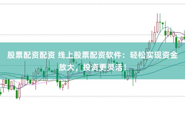 股票配资配资 线上股票配资软件：轻松实现资金放大，投资更灵活！