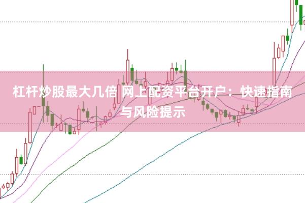 杠杆炒股最大几倍 网上配资平台开户：快速指南与风险提示