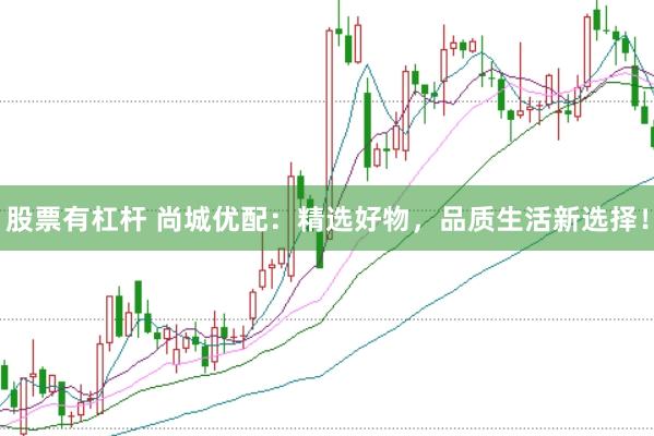 股票有杠杆 尚城优配：精选好物，品质生活新选择！