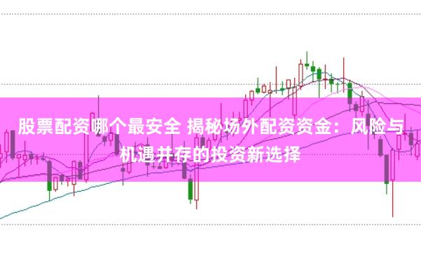 股票配资哪个最安全 揭秘场外配资资金：风险与机遇并存的投资新选择