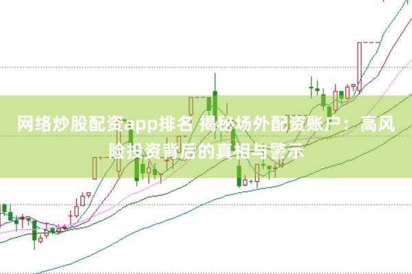 网络炒股配资app排名 揭秘场外配资账户：高风险投资背后的真相与警示