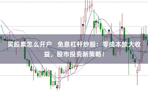 买股票怎么开户   免息杠杆炒股：零成本放大收益，股市投资新策略！