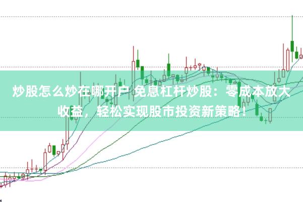 炒股怎么炒在哪开户 免息杠杆炒股：零成本放大收益，轻松实现股市投资新策略！