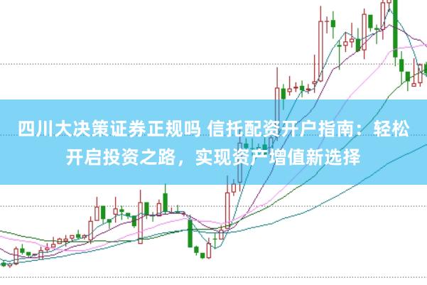 四川大决策证券正规吗 信托配资开户指南：轻松开启投资之路，实现资产增值新选择