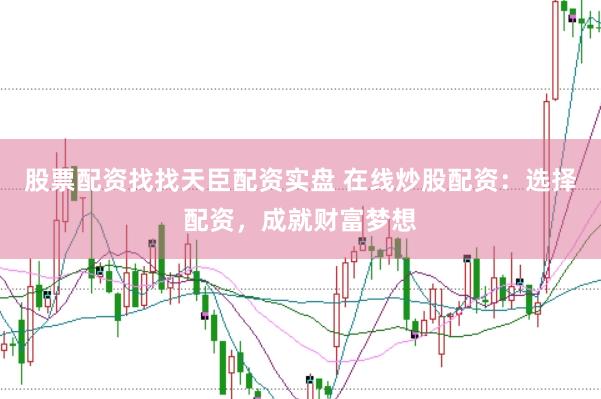 股票配资找找天臣配资实盘 在线炒股配资：选择配资，成就财富梦想