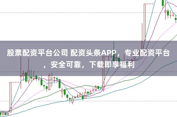 股票配资平台公司 配资头条APP，专业配资平台，安全可靠，下载即享福利