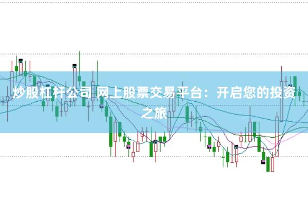 炒股杠杆公司 网上股票交易平台：开启您的投资之旅