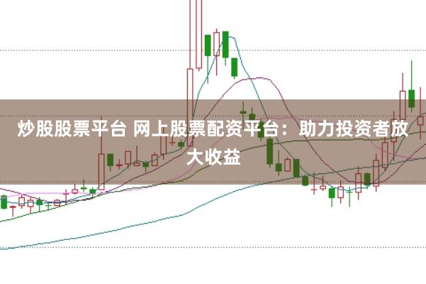 炒股股票平台 网上股票配资平台：助力投资者放大收益