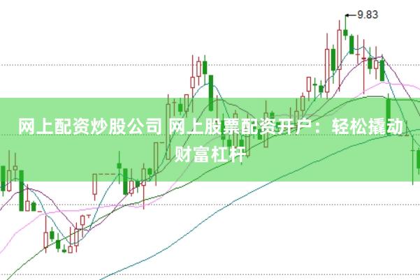网上配资炒股公司 网上股票配资开户：轻松撬动财富杠杆