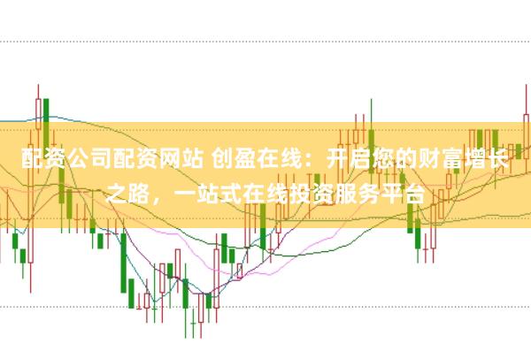 配资公司配资网站 创盈在线：开启您的财富增长之路，一站式在线投资服务平台