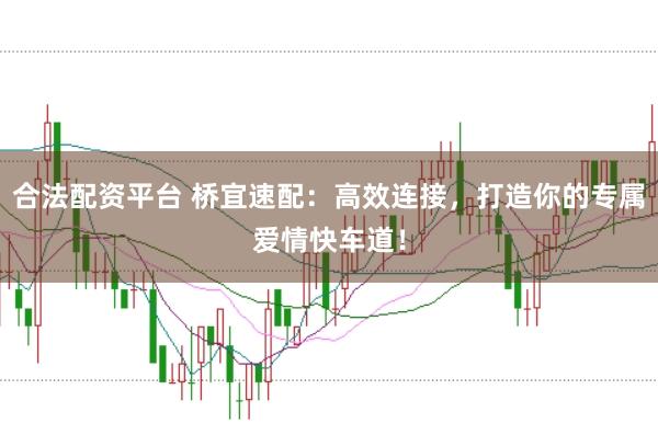 合法配资平台 桥宜速配：高效连接，打造你的专属爱情快车道！