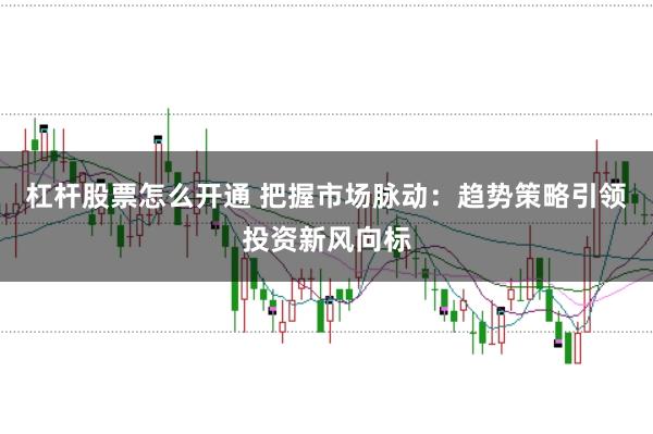 杠杆股票怎么开通 把握市场脉动：趋势策略引领投资新风向标