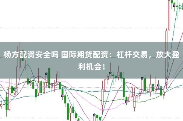 杨方配资安全吗 国际期货配资：杠杆交易，放大盈利机会！