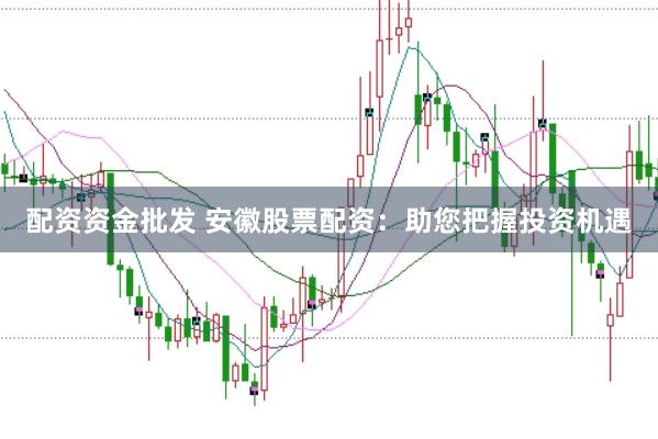 配资资金批发 安徽股票配资：助您把握投资机遇