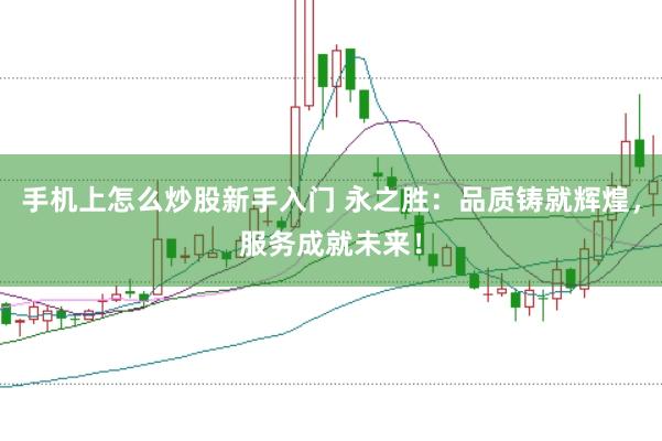 手机上怎么炒股新手入门 永之胜：品质铸就辉煌，服务成就未来！