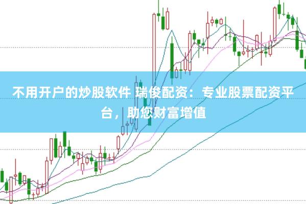 不用开户的炒股软件 瑞俊配资：专业股票配资平台，助您财富增值