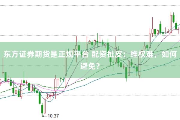 东方证券期货是正规平台 配资扯皮：维权难，如何避免？