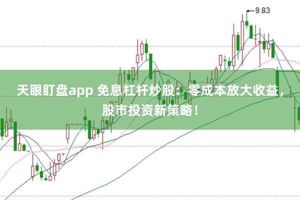 天眼盯盘app 免息杠杆炒股：零成本放大收益，股市投资新策略！