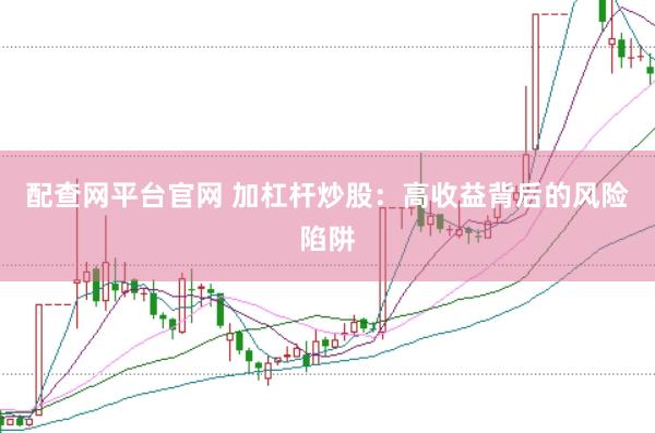 配查网平台官网 加杠杆炒股：高收益背后的风险陷阱