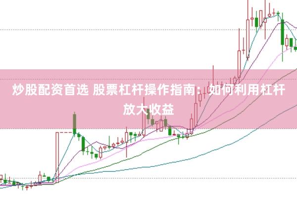 炒股配资首选 股票杠杆操作指南：如何利用杠杆放大收益