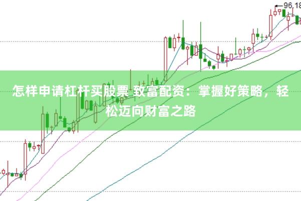 怎样申请杠杆买股票 致富配资：掌握好策略，轻松迈向财富之路