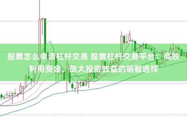 股票怎么申请杠杆交易 股票杠杆交易平台：高效利用资金，放大投资效益的明智选择