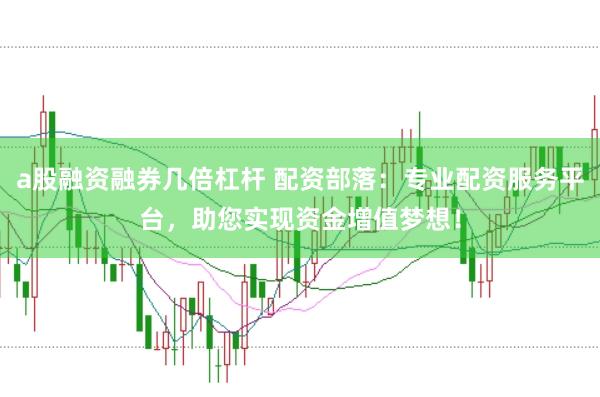 a股融资融券几倍杠杆 配资部落：专业配资服务平台，助您实现资金增值梦想！