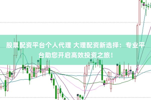 股票配资平台个人代理 大理配资新选择：专业平台助您开启高效投资之旅！