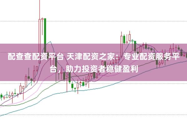配查查配资平台 天津配资之家：专业配资服务平台，助力投资者稳健盈利