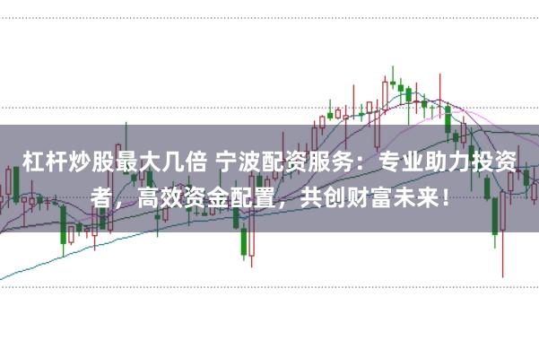 杠杆炒股最大几倍 宁波配资服务：专业助力投资者，高效资金配置，共创财富未来！