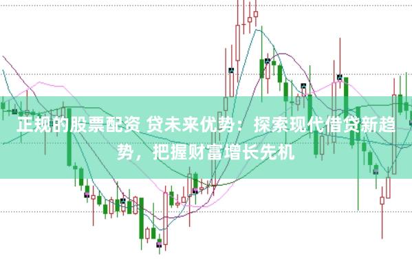 正规的股票配资 贷未来优势：探索现代借贷新趋势，把握财富增长先机
