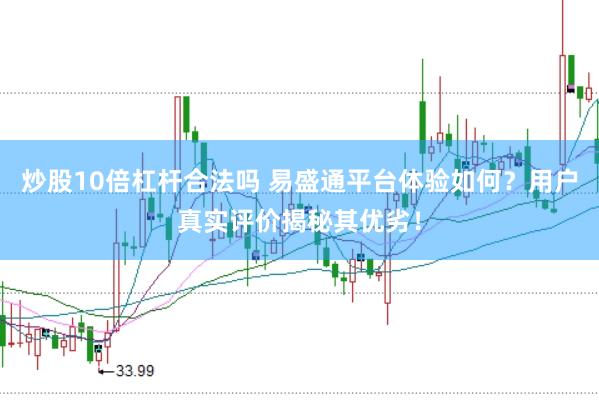 炒股10倍杠杆合法吗 易盛通平台体验如何？用户真实评价揭秘其优劣！