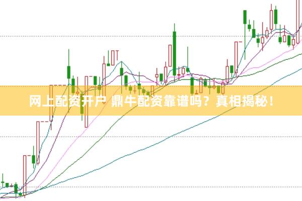网上配资开户 鼎牛配资靠谱吗？真相揭秘！