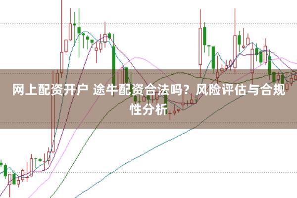 网上配资开户 途牛配资合法吗？风险评估与合规性分析