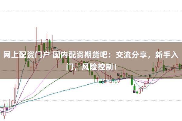 网上配资门户 国内配资期货吧：交流分享，新手入门，风险控制！