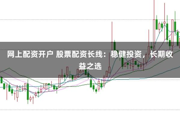 网上配资开户 股票配资长线：稳健投资，长期收益之选