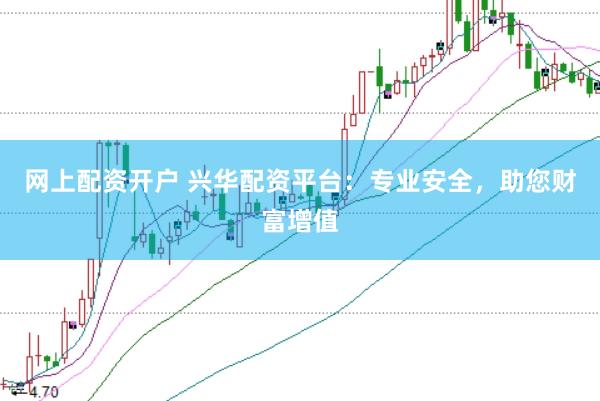 网上配资开户 兴华配资平台：专业安全，助您财富增值