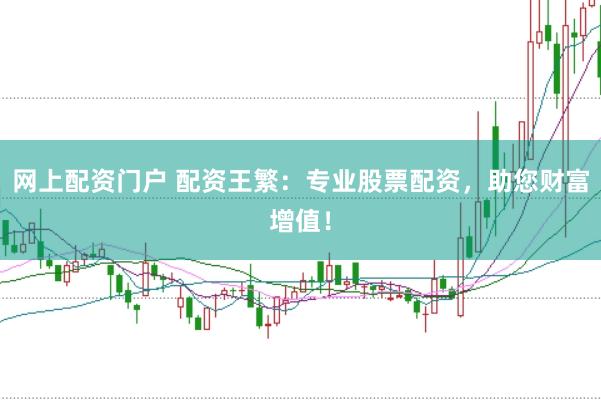网上配资门户 配资王繁：专业股票配资，助您财富增值！