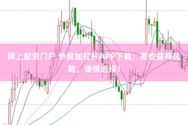 网上配资门户 炒股加杠杆APP下载：高收益高风险，谨慎选择！
