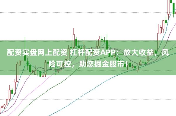 配资实盘网上配资 杠杆配资APP：放大收益，风险可控，助您掘金股市！