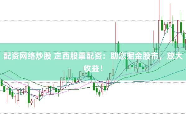 配资网络炒股 定西股票配资：助您掘金股市，放大收益！