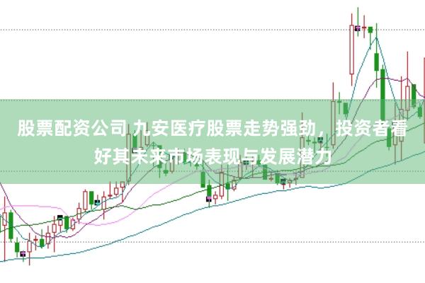 股票配资公司 九安医疗股票走势强劲，投资者看好其未来市场表现与发展潜力