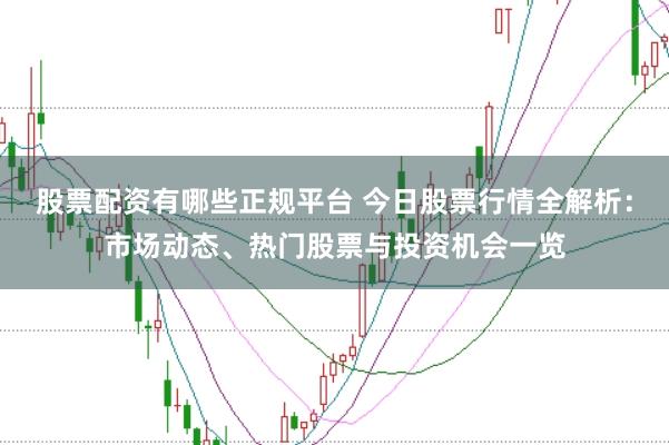 股票配资有哪些正规平台 今日股票行情全解析：市场动态、热门股票与投资机会一览