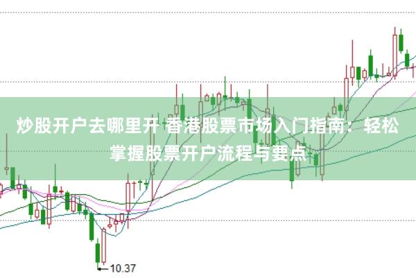 炒股开户去哪里开 香港股票市场入门指南：轻松掌握股票开户流程与要点