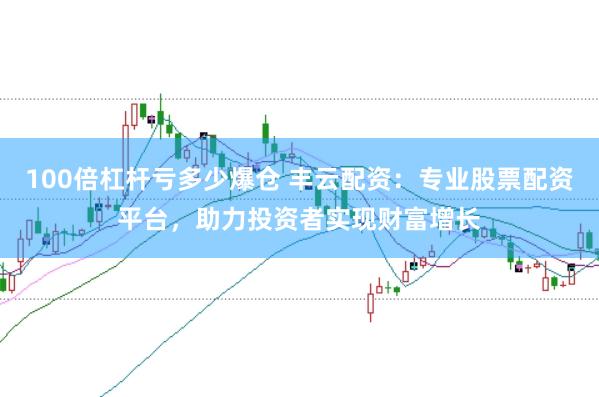 100倍杠杆亏多少爆仓 丰云配资：专业股票配资平台，助力投资者实现财富增长