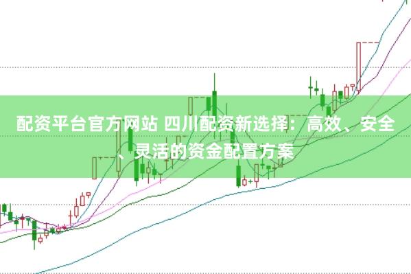 配资平台官方网站 四川配资新选择：高效、安全、灵活的资金配置方案